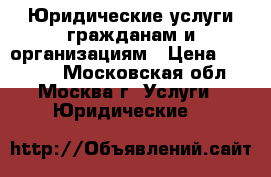 Юридические услуги гражданам и организациям › Цена ­ 15 000 - Московская обл., Москва г. Услуги » Юридические   